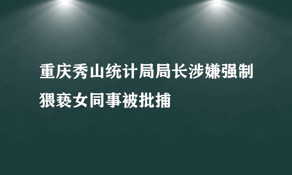 重庆秀山统计局局长涉嫌强制猥亵女同事被批捕