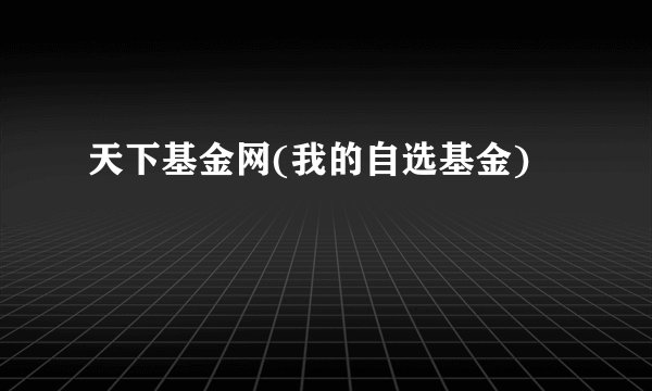 天下基金网(我的自选基金)
