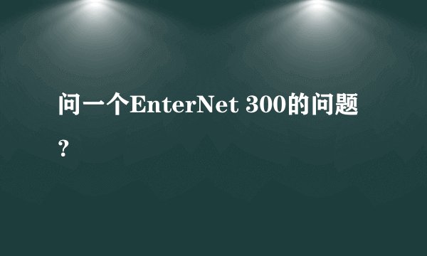 问一个EnterNet 300的问题？