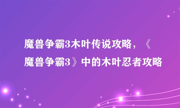 魔兽争霸3木叶传说攻略，《魔兽争霸3》中的木叶忍者攻略