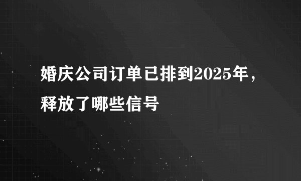 婚庆公司订单已排到2025年，释放了哪些信号