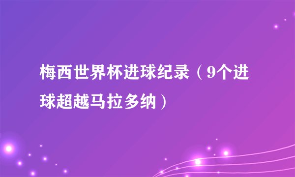 梅西世界杯进球纪录（9个进球超越马拉多纳）