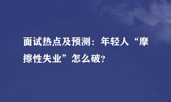 面试热点及预测:年轻人“摩擦性失业”怎么破?