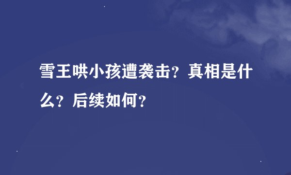 雪王哄小孩遭袭击？真相是什么？后续如何？