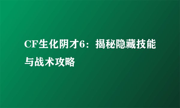 CF生化阴才6：揭秘隐藏技能与战术攻略