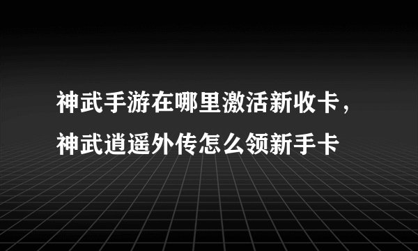 神武手游在哪里激活新收卡，神武逍遥外传怎么领新手卡