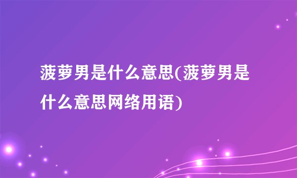 菠萝男是什么意思(菠萝男是什么意思网络用语)