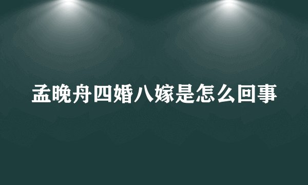 孟晚舟四婚八嫁是怎么回事