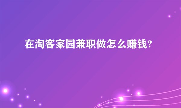 在淘客家园兼职做怎么赚钱?