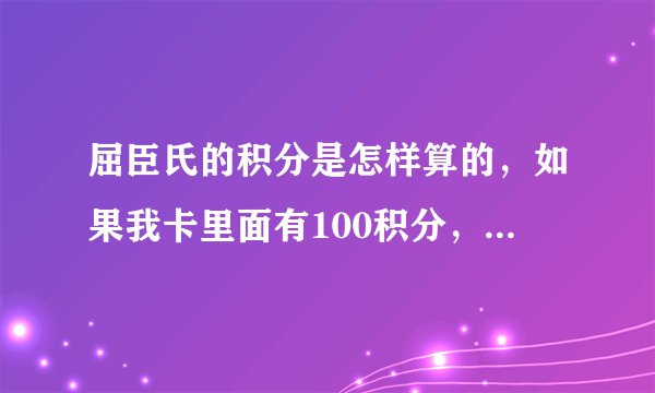 屈臣氏的积分是怎样算的，如果我卡里面有100积分，那可以转化成多少现金呢？那我买东西的时候可以抵扣？