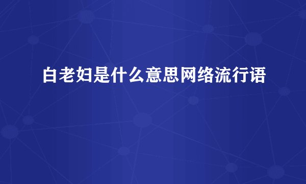 白老妇是什么意思网络流行语