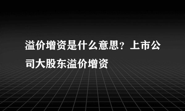 溢价增资是什么意思？上市公司大股东溢价增资