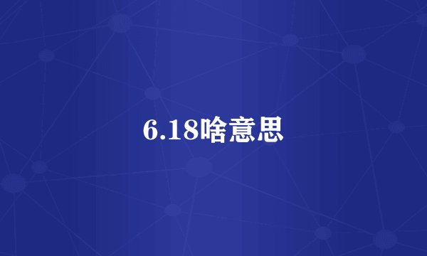 6.18啥意思