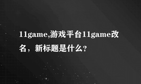 11game,游戏平台11game改名，新标题是什么？