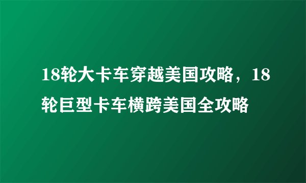 18轮大卡车穿越美国攻略，18轮巨型卡车横跨美国全攻略