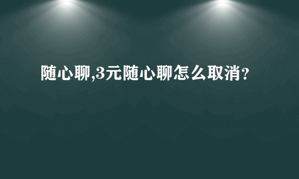 随心聊,3元随心聊怎么取消？