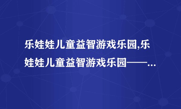 乐娃娃儿童益智游戏乐园,乐娃娃儿童益智游戏乐园——美妙的儿童游戏乐园