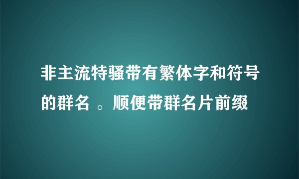 非主流特骚带有繁体字和符号的群名 。顺便带群名片前缀