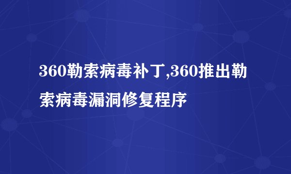 360勒索病毒补丁,360推出勒索病毒漏洞修复程序