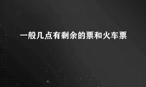 一般几点有剩余的票和火车票