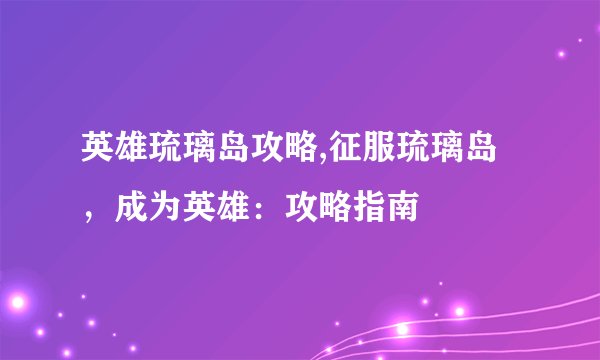 英雄琉璃岛攻略,征服琉璃岛，成为英雄：攻略指南