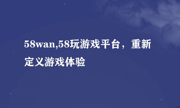 58wan,58玩游戏平台，重新定义游戏体验