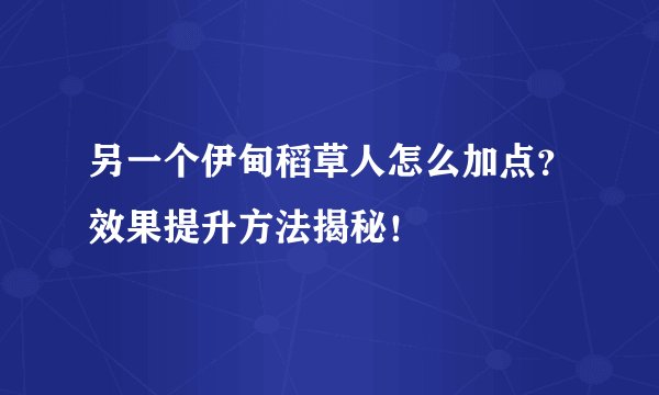 另一个伊甸稻草人怎么加点？效果提升方法揭秘！