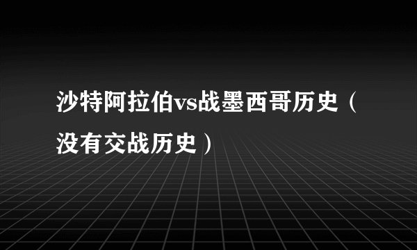 沙特阿拉伯vs战墨西哥历史（没有交战历史）