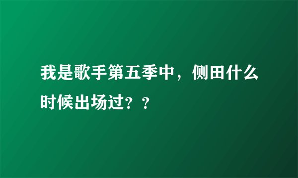 我是歌手第五季中，侧田什么时候出场过？？