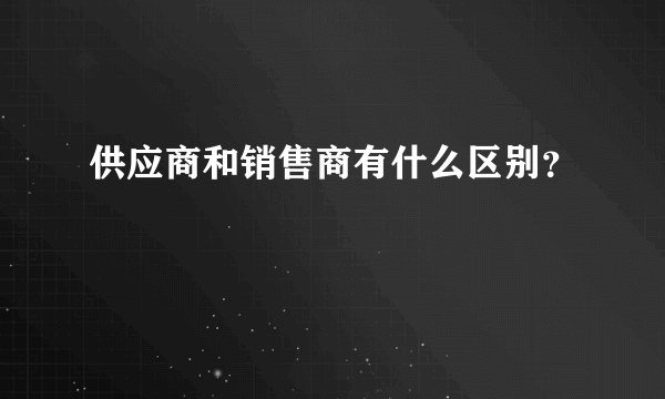 供应商和销售商有什么区别？