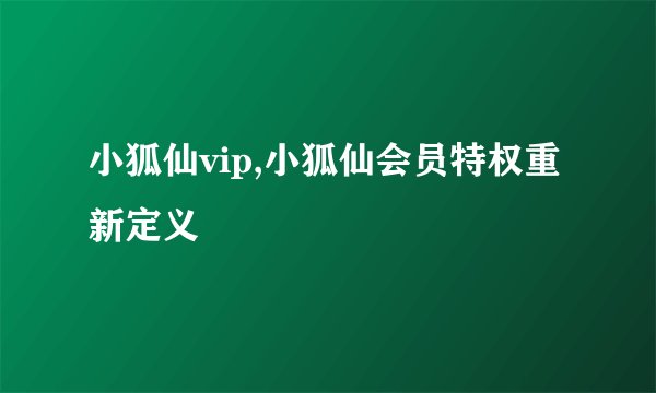 小狐仙vip,小狐仙会员特权重新定义