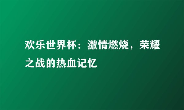 欢乐世界杯：激情燃烧，荣耀之战的热血记忆