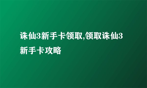 诛仙3新手卡领取,领取诛仙3新手卡攻略