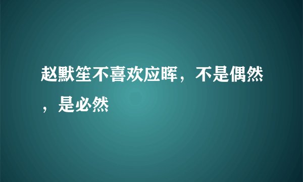 赵默笙不喜欢应晖，不是偶然，是必然