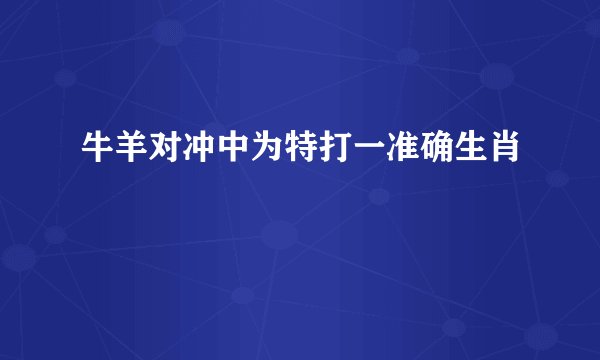 牛羊对冲中为特打一准确生肖