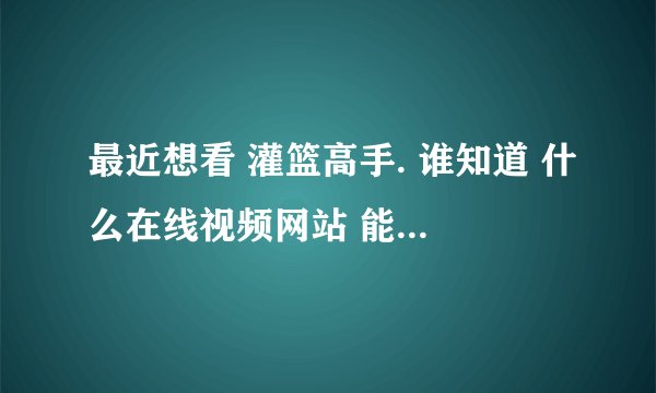 最近想看 灌篮高手. 谁知道 什么在线视频网站 能看到灌篮高手全国大赛101以后的