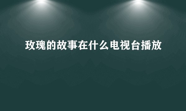 玫瑰的故事在什么电视台播放