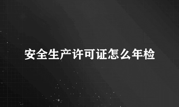 安全生产许可证怎么年检