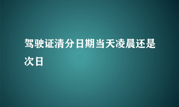 驾驶证清分日期当天凌晨还是次日