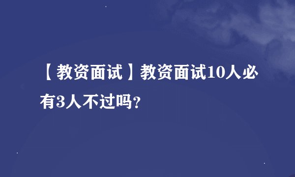 【教资面试】教资面试10人必有3人不过吗?