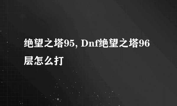 绝望之塔95, Dnf绝望之塔96层怎么打
