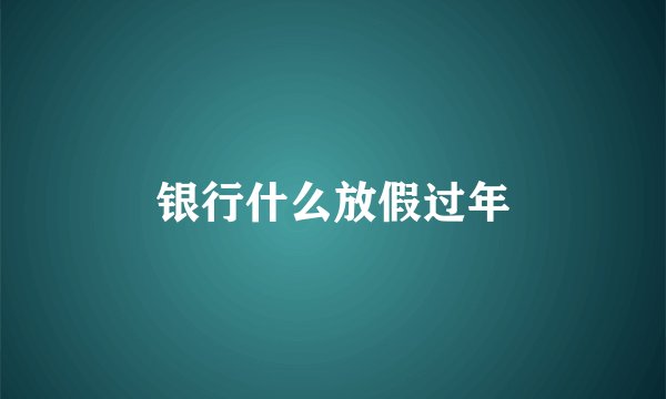 银行什么放假过年
