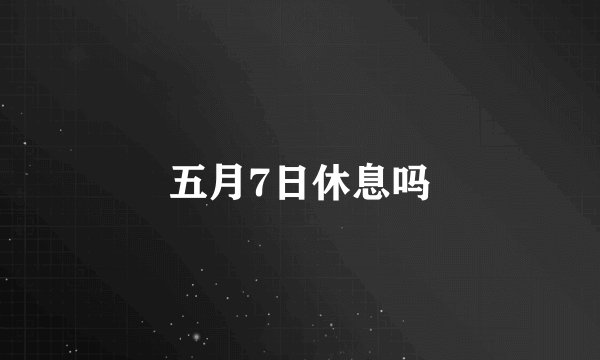 五月7日休息吗