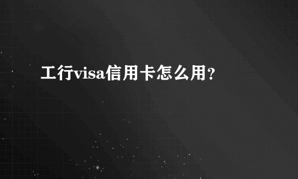 工行visa信用卡怎么用？