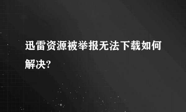 迅雷资源被举报无法下载如何解决?