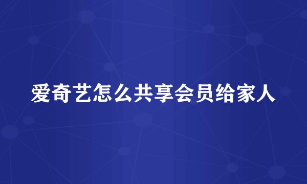 爱奇艺怎么共享会员给家人