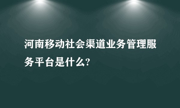河南移动社会渠道业务管理服务平台是什么?