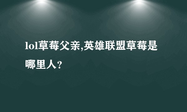 lol草莓父亲,英雄联盟草莓是哪里人？