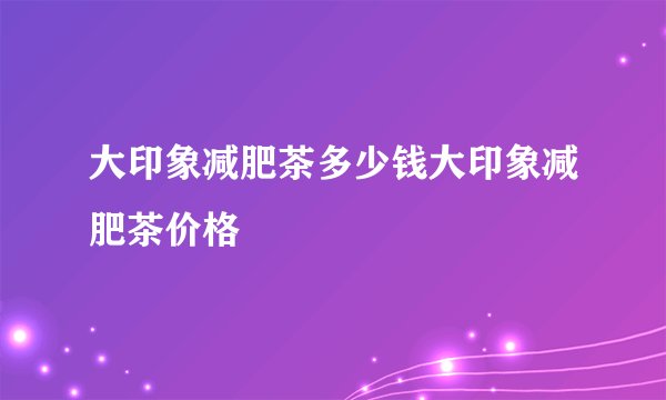 大印象减肥茶多少钱大印象减肥茶价格
