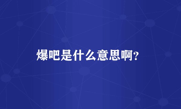 爆吧是什么意思啊？